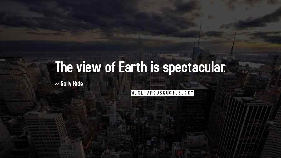 Sally Ride Quotes: The view of Earth is spectacular.