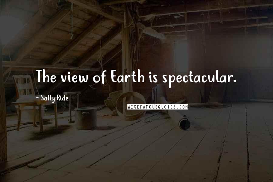 Sally Ride Quotes: The view of Earth is spectacular.