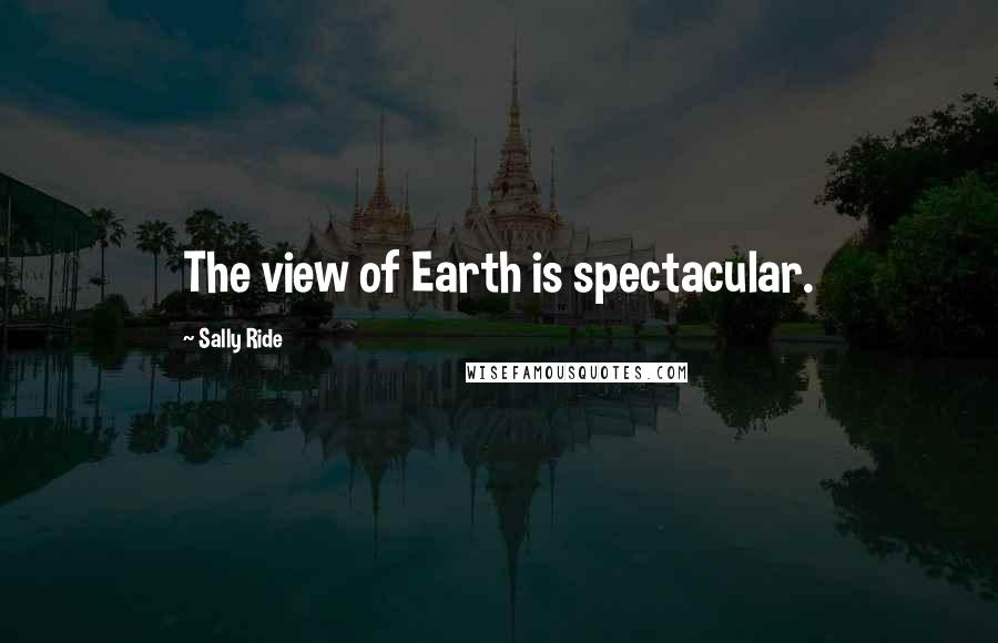 Sally Ride Quotes: The view of Earth is spectacular.