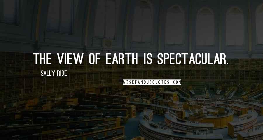 Sally Ride Quotes: The view of Earth is spectacular.