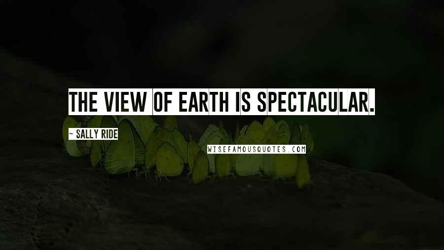 Sally Ride Quotes: The view of Earth is spectacular.