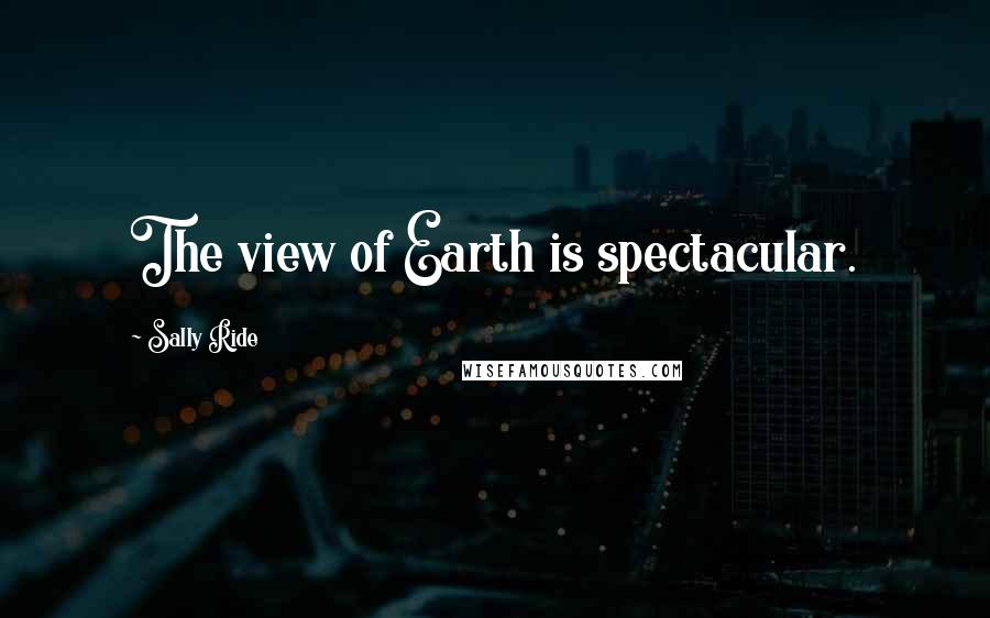 Sally Ride Quotes: The view of Earth is spectacular.