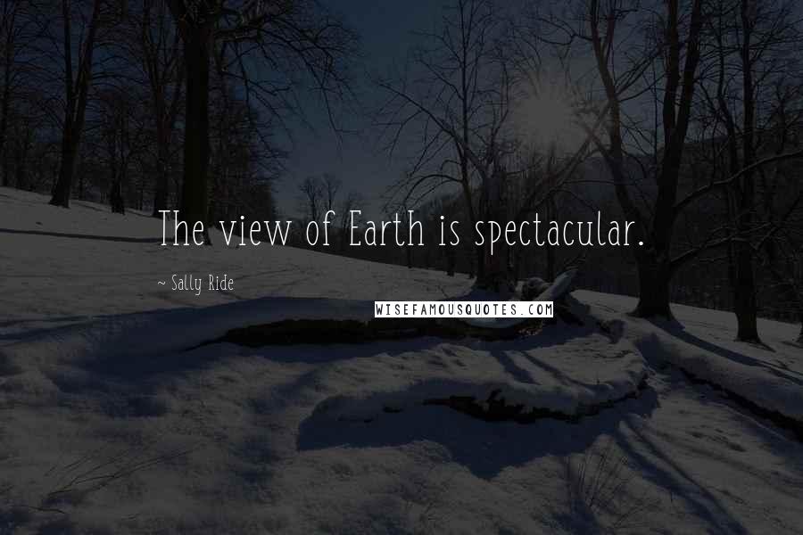 Sally Ride Quotes: The view of Earth is spectacular.