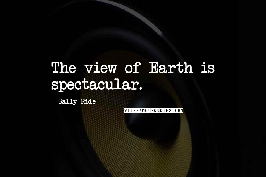 Sally Ride Quotes: The view of Earth is spectacular.