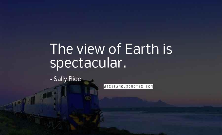 Sally Ride Quotes: The view of Earth is spectacular.