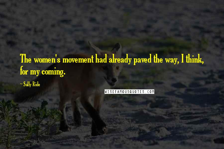 Sally Ride Quotes: The women's movement had already paved the way, I think, for my coming.