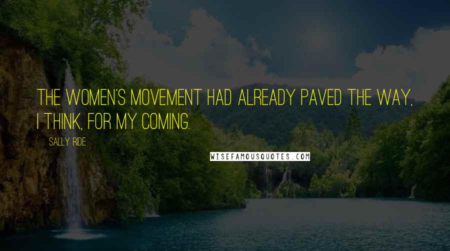 Sally Ride Quotes: The women's movement had already paved the way, I think, for my coming.