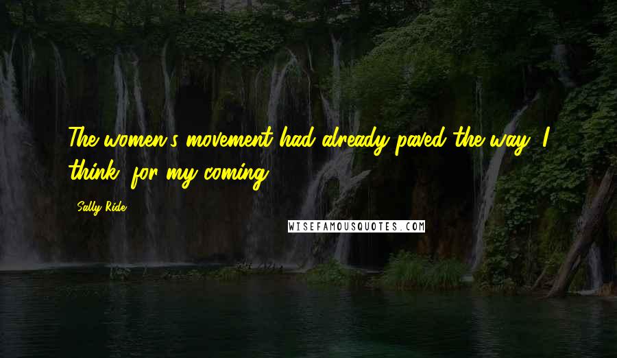 Sally Ride Quotes: The women's movement had already paved the way, I think, for my coming.