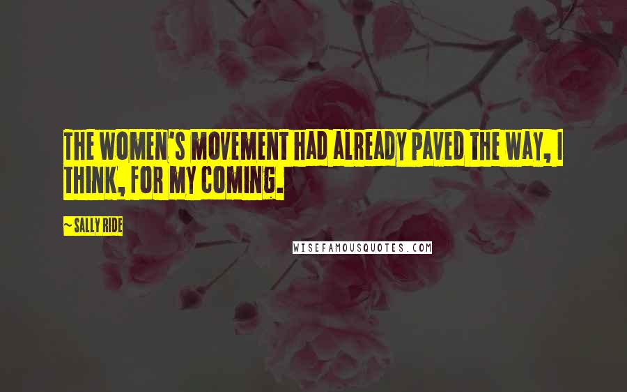 Sally Ride Quotes: The women's movement had already paved the way, I think, for my coming.