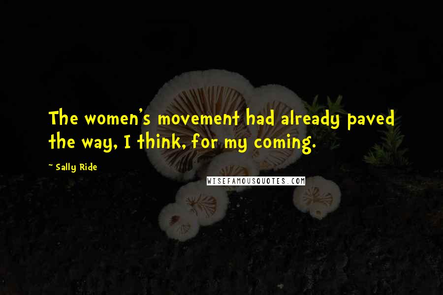 Sally Ride Quotes: The women's movement had already paved the way, I think, for my coming.
