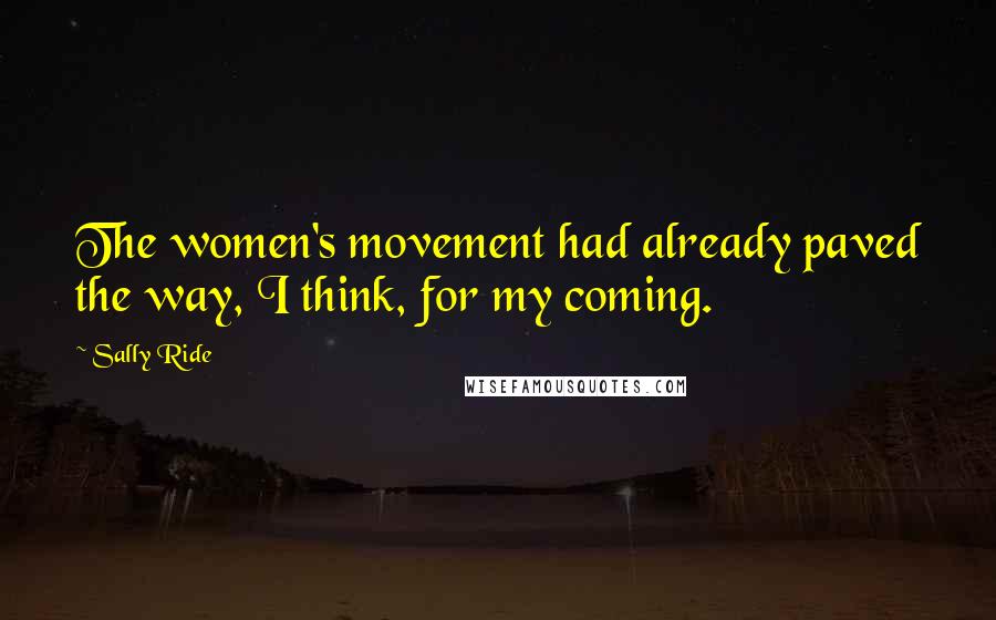 Sally Ride Quotes: The women's movement had already paved the way, I think, for my coming.