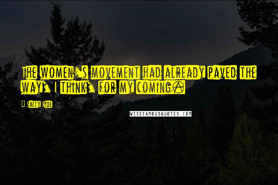 Sally Ride Quotes: The women's movement had already paved the way, I think, for my coming.