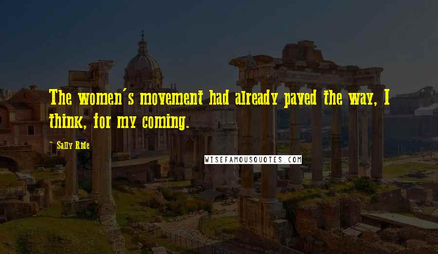 Sally Ride Quotes: The women's movement had already paved the way, I think, for my coming.