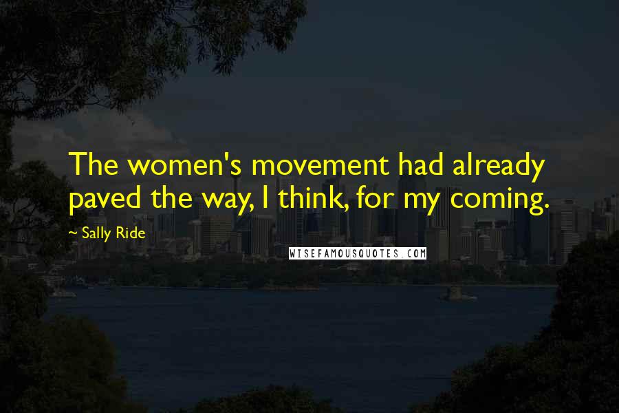 Sally Ride Quotes: The women's movement had already paved the way, I think, for my coming.