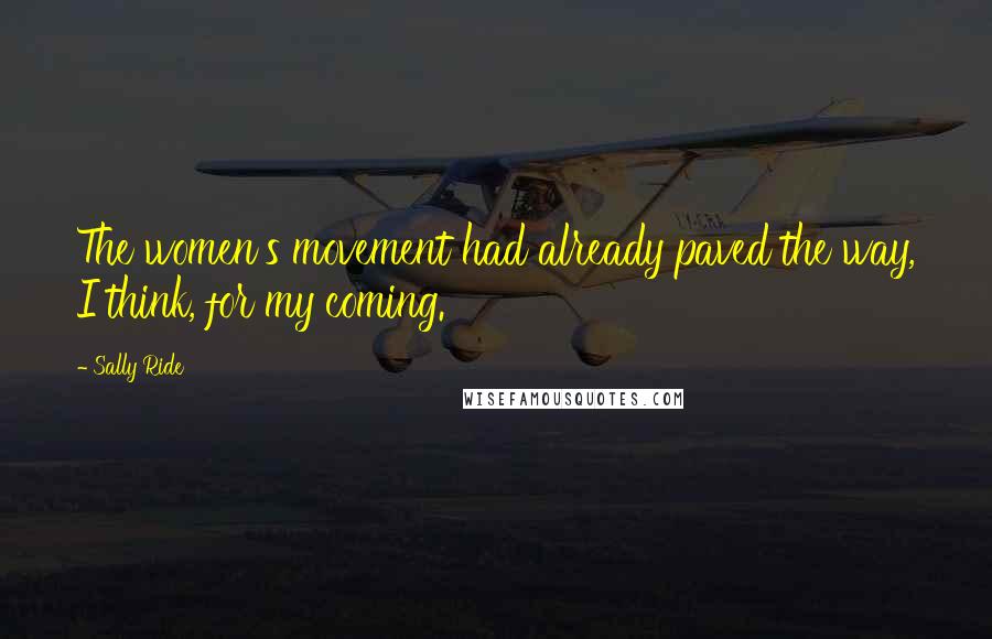 Sally Ride Quotes: The women's movement had already paved the way, I think, for my coming.