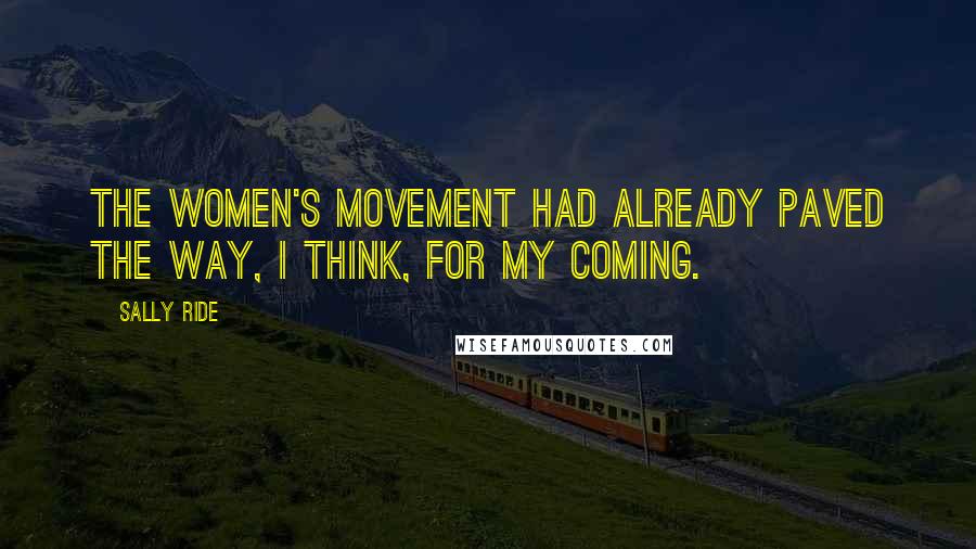 Sally Ride Quotes: The women's movement had already paved the way, I think, for my coming.
