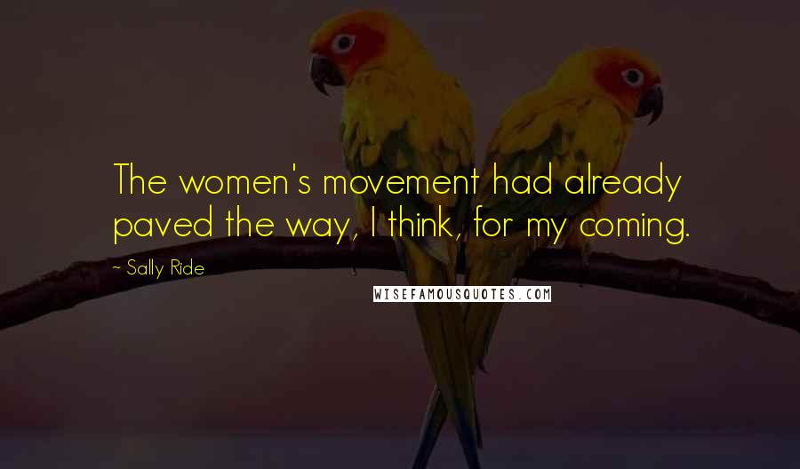 Sally Ride Quotes: The women's movement had already paved the way, I think, for my coming.