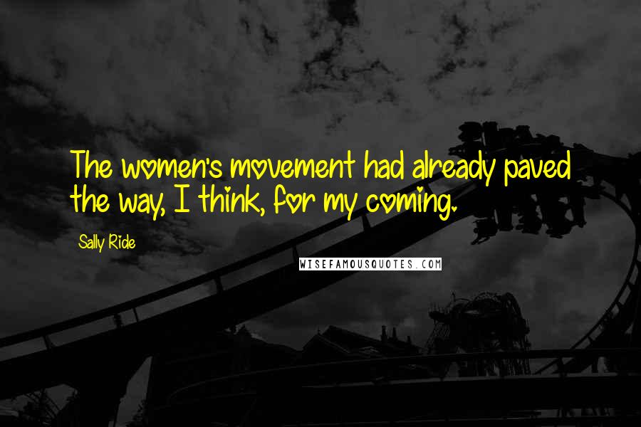 Sally Ride Quotes: The women's movement had already paved the way, I think, for my coming.