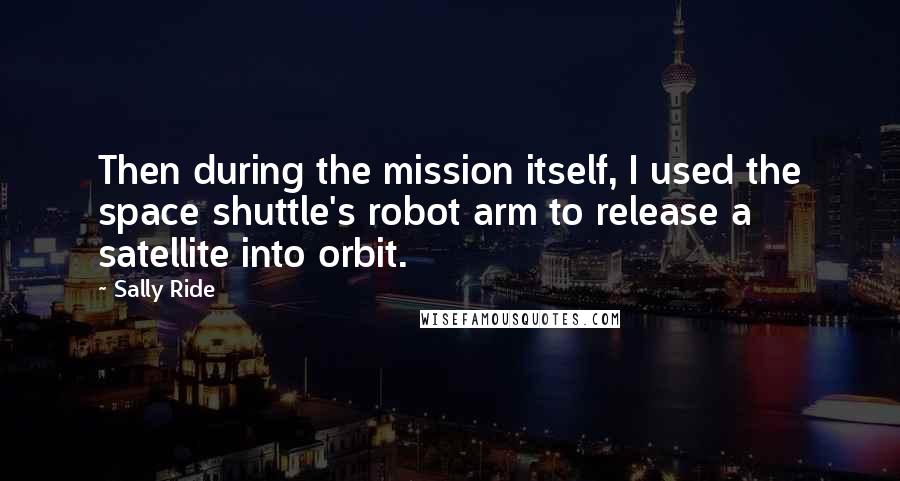 Sally Ride Quotes: Then during the mission itself, I used the space shuttle's robot arm to release a satellite into orbit.