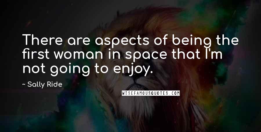 Sally Ride Quotes: There are aspects of being the first woman in space that I'm not going to enjoy.