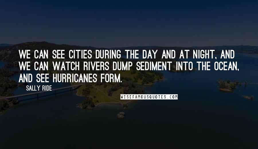 Sally Ride Quotes: We can see cities during the day and at night, and we can watch rivers dump sediment into the ocean, and see hurricanes form.
