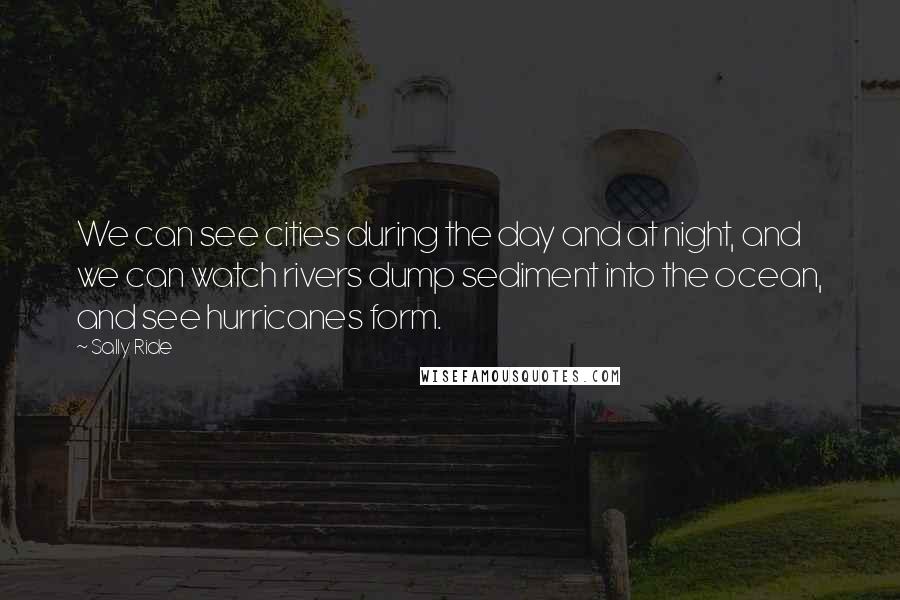 Sally Ride Quotes: We can see cities during the day and at night, and we can watch rivers dump sediment into the ocean, and see hurricanes form.