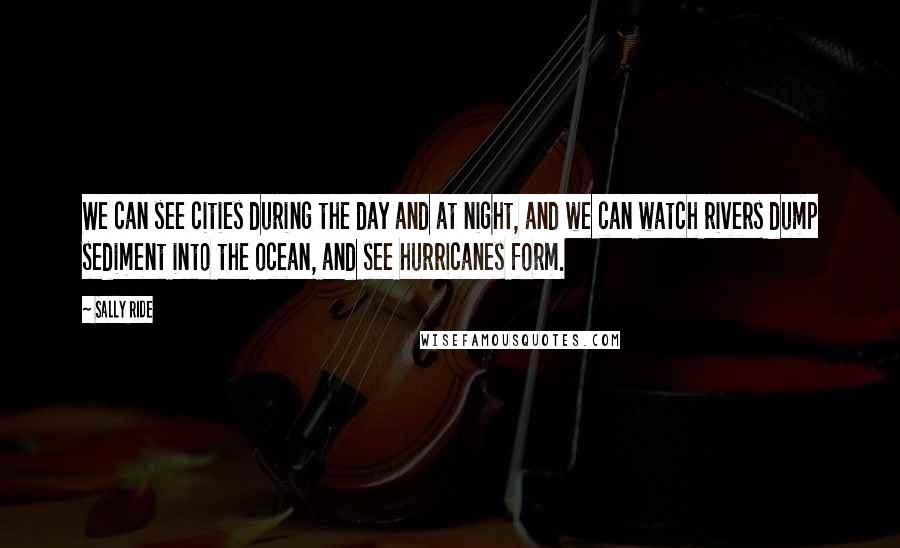Sally Ride Quotes: We can see cities during the day and at night, and we can watch rivers dump sediment into the ocean, and see hurricanes form.