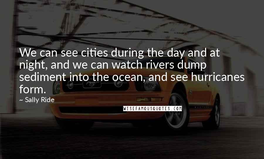 Sally Ride Quotes: We can see cities during the day and at night, and we can watch rivers dump sediment into the ocean, and see hurricanes form.