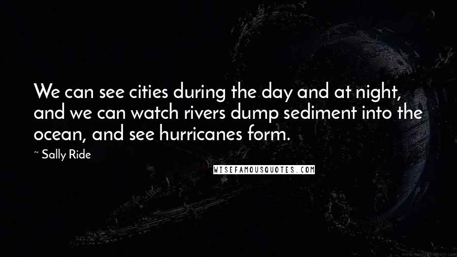 Sally Ride Quotes: We can see cities during the day and at night, and we can watch rivers dump sediment into the ocean, and see hurricanes form.