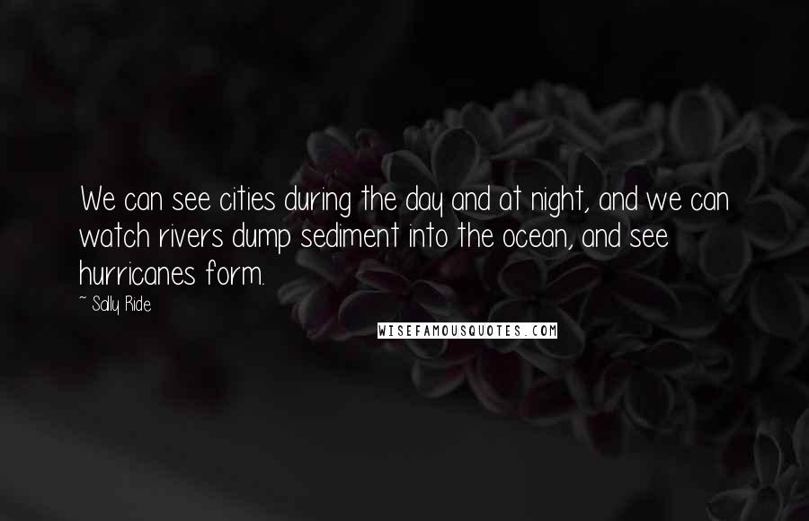 Sally Ride Quotes: We can see cities during the day and at night, and we can watch rivers dump sediment into the ocean, and see hurricanes form.
