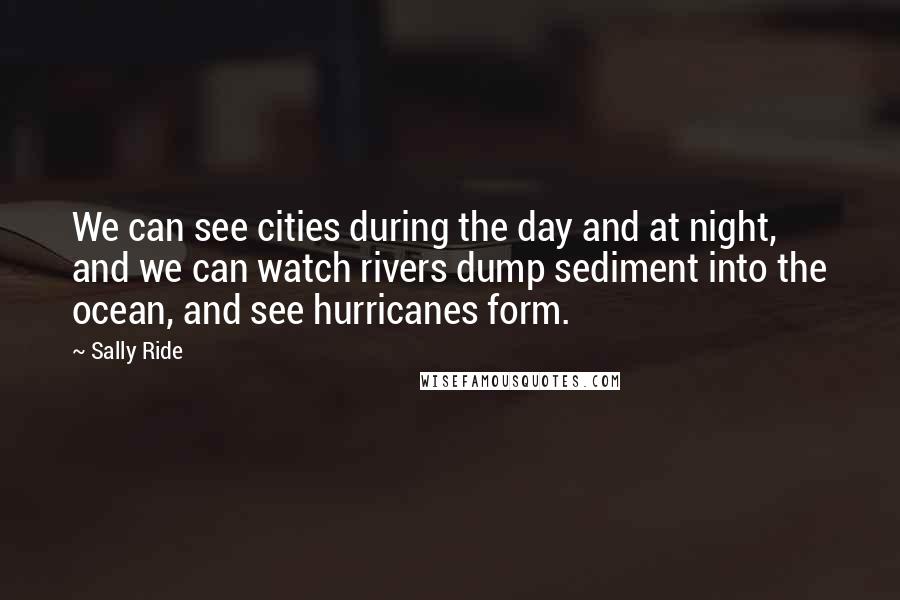Sally Ride Quotes: We can see cities during the day and at night, and we can watch rivers dump sediment into the ocean, and see hurricanes form.