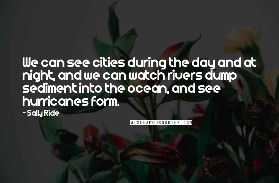 Sally Ride Quotes: We can see cities during the day and at night, and we can watch rivers dump sediment into the ocean, and see hurricanes form.