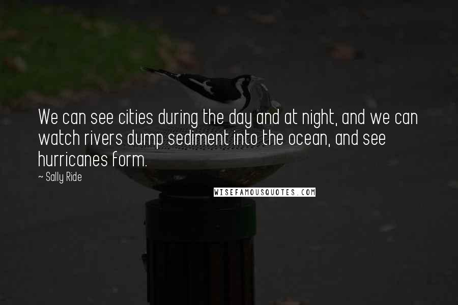 Sally Ride Quotes: We can see cities during the day and at night, and we can watch rivers dump sediment into the ocean, and see hurricanes form.