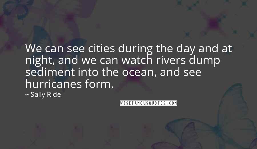 Sally Ride Quotes: We can see cities during the day and at night, and we can watch rivers dump sediment into the ocean, and see hurricanes form.