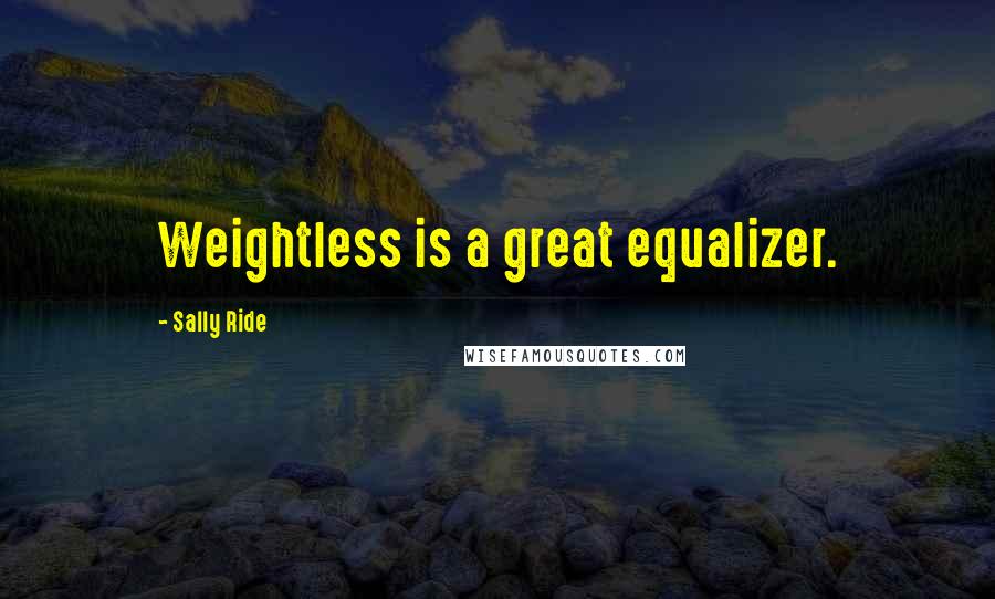 Sally Ride Quotes: Weightless is a great equalizer.