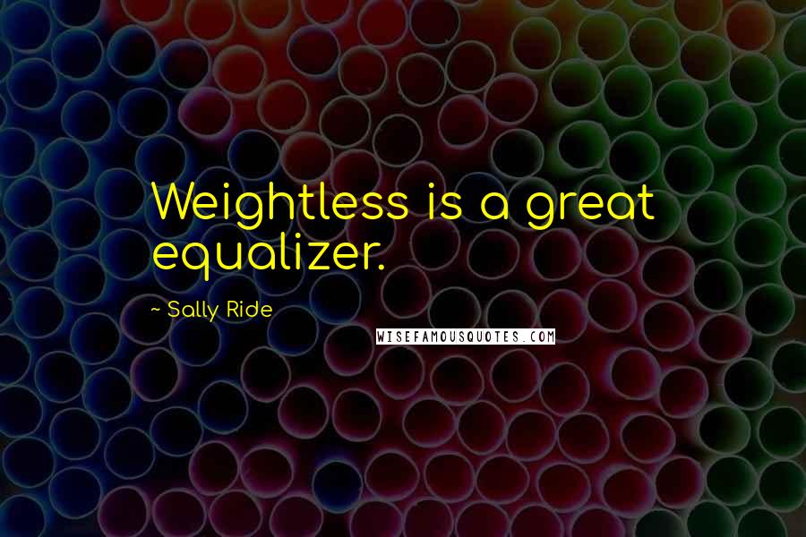 Sally Ride Quotes: Weightless is a great equalizer.