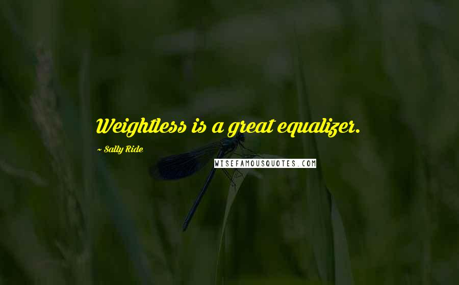 Sally Ride Quotes: Weightless is a great equalizer.