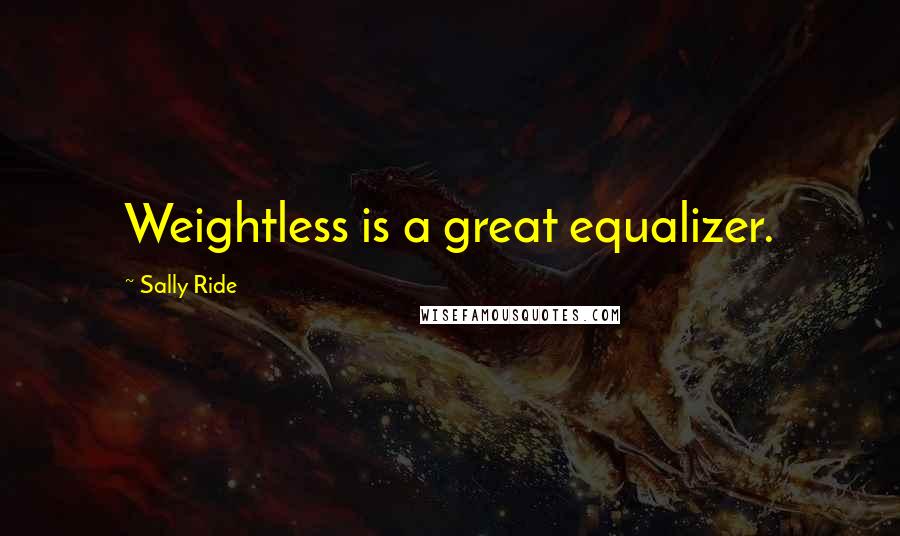 Sally Ride Quotes: Weightless is a great equalizer.