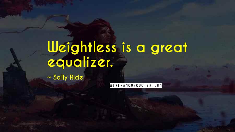 Sally Ride Quotes: Weightless is a great equalizer.