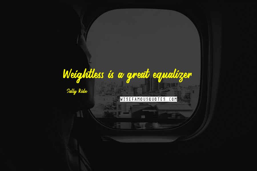 Sally Ride Quotes: Weightless is a great equalizer.