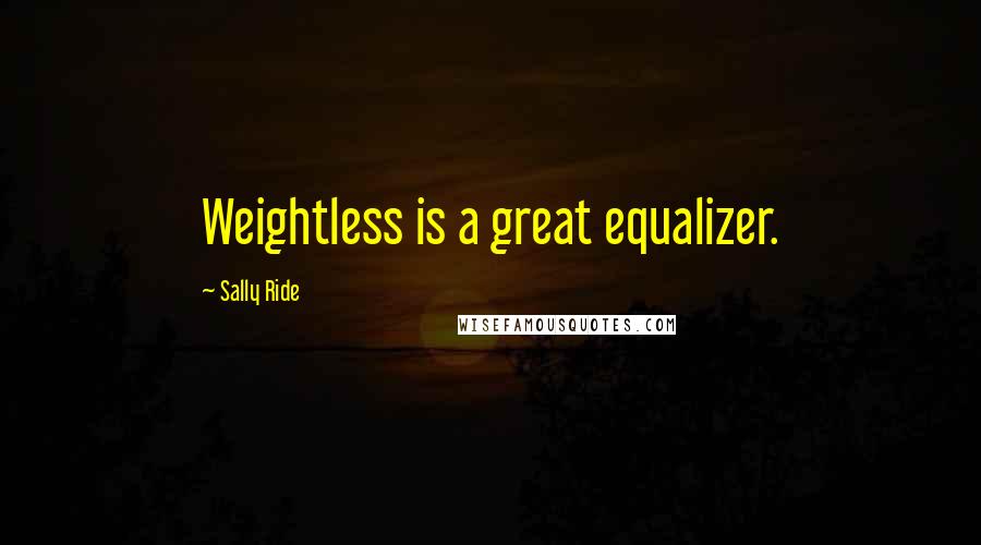 Sally Ride Quotes: Weightless is a great equalizer.