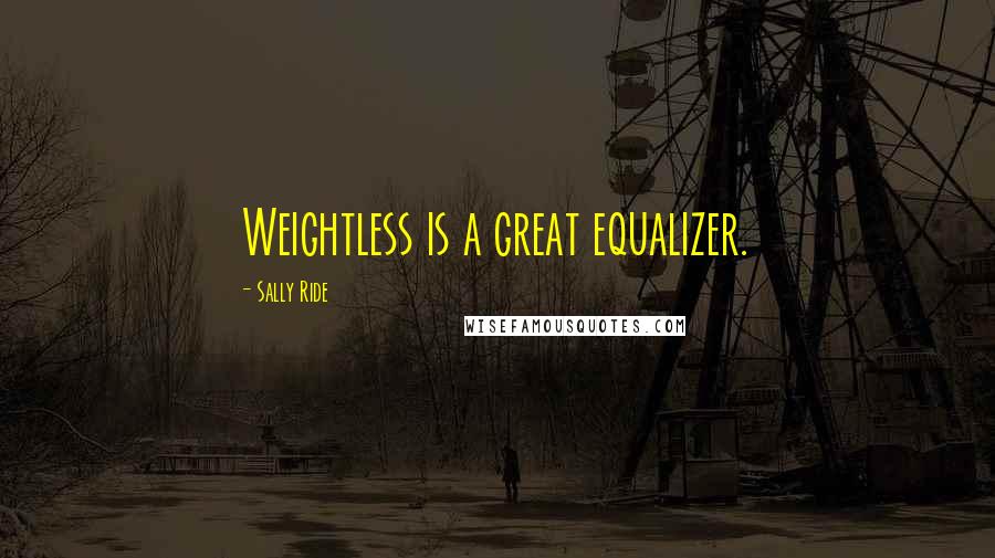 Sally Ride Quotes: Weightless is a great equalizer.