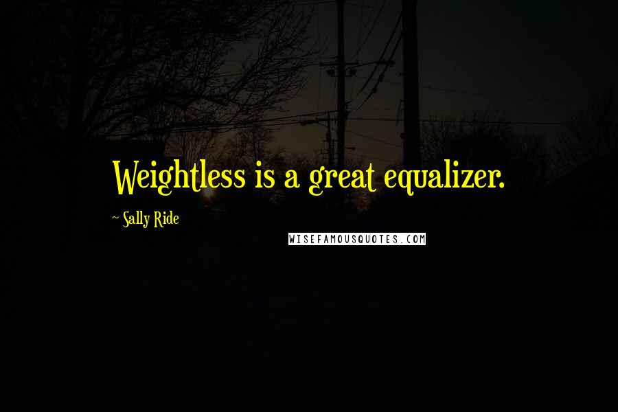 Sally Ride Quotes: Weightless is a great equalizer.