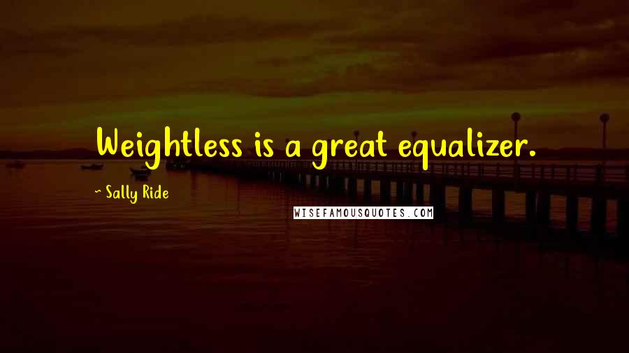 Sally Ride Quotes: Weightless is a great equalizer.