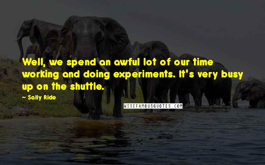 Sally Ride Quotes: Well, we spend an awful lot of our time working and doing experiments. It's very busy up on the shuttle.