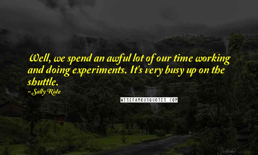 Sally Ride Quotes: Well, we spend an awful lot of our time working and doing experiments. It's very busy up on the shuttle.