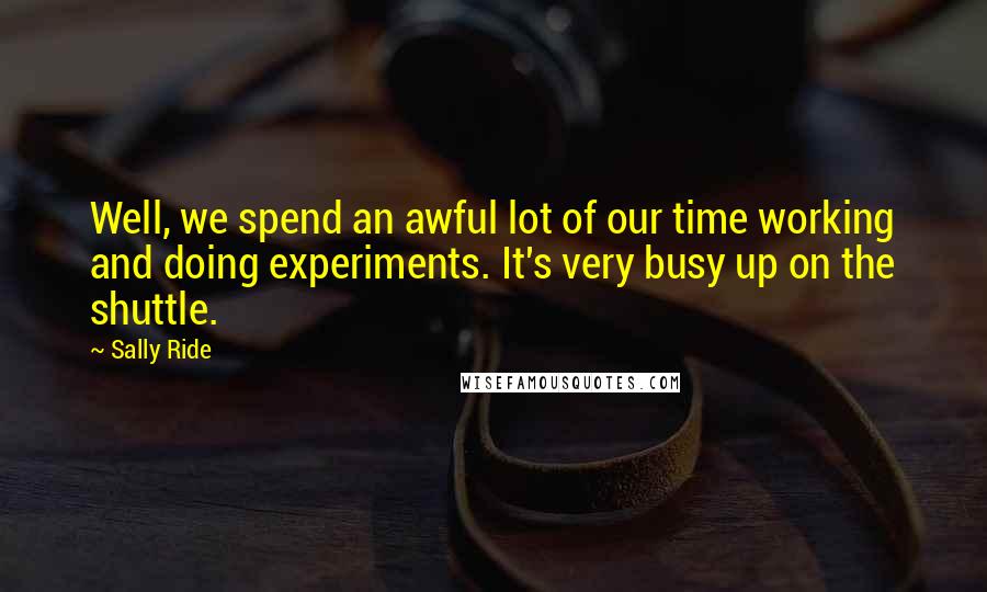 Sally Ride Quotes: Well, we spend an awful lot of our time working and doing experiments. It's very busy up on the shuttle.