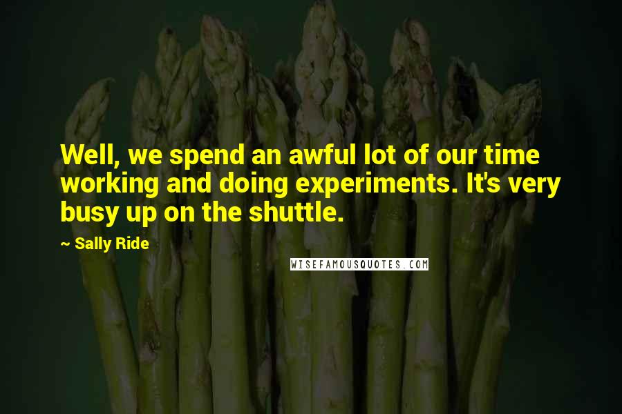 Sally Ride Quotes: Well, we spend an awful lot of our time working and doing experiments. It's very busy up on the shuttle.