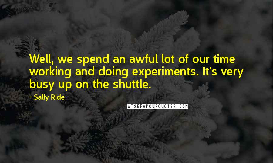 Sally Ride Quotes: Well, we spend an awful lot of our time working and doing experiments. It's very busy up on the shuttle.