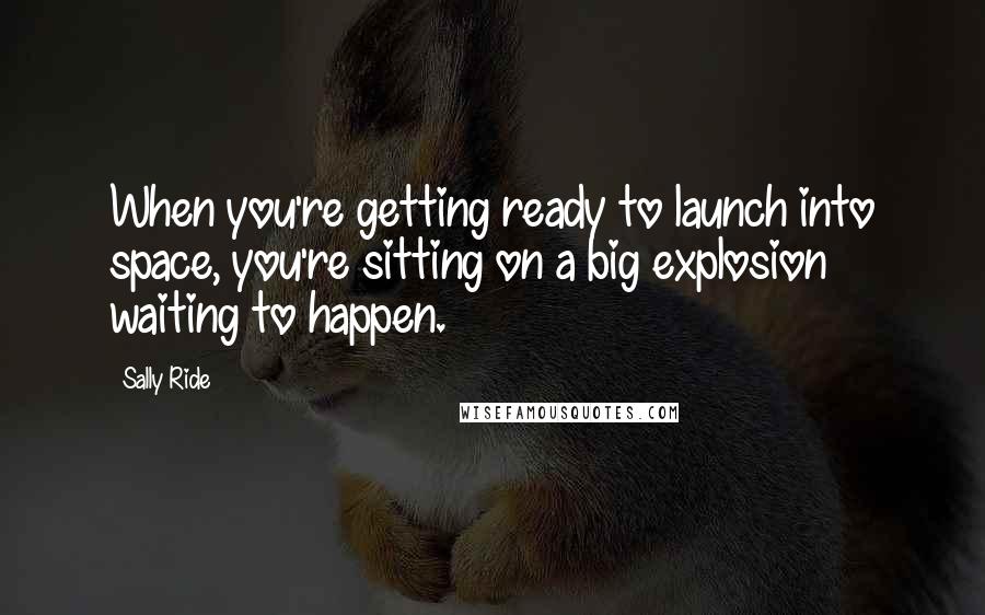 Sally Ride Quotes: When you're getting ready to launch into space, you're sitting on a big explosion waiting to happen.